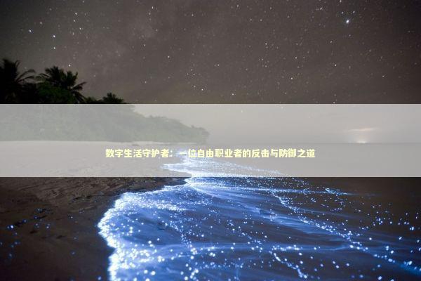 数字生活守护者:一位自由职业者的反击与防御之道 数字生活守护者:一位自由职业者的反击与防御之道 IT技术