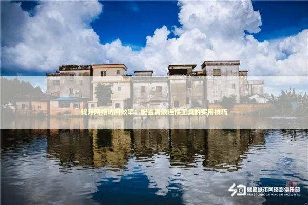 提升网络访问效率：配置高效连接工具的实用技巧 IT技术