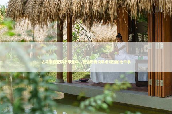 去马来西亚读书那些年，我最后悔没早点知道的七件事 教育招生