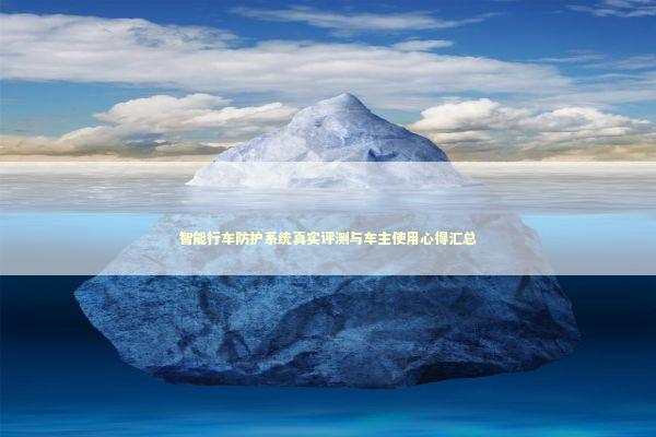 智能行车防护系统真实评测与车主使用心得汇总 汽车科技