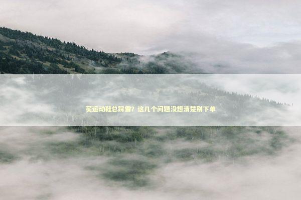 买运动鞋总踩雷？这几个问题没想清楚别下单 时尚用品