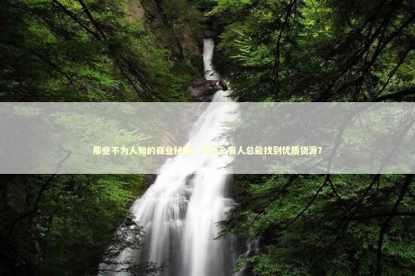 那些不为人知的商业秘密：为什么有人总能找到优质货源？ 企业服务