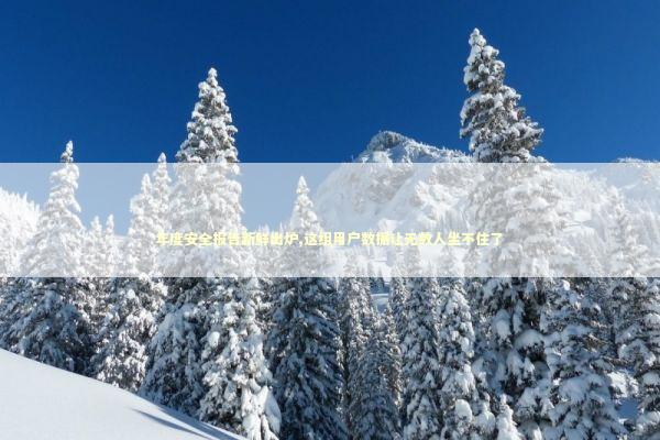 年度安全报告新鲜出炉,这组用户数据让无数人坐不住了 IT技术